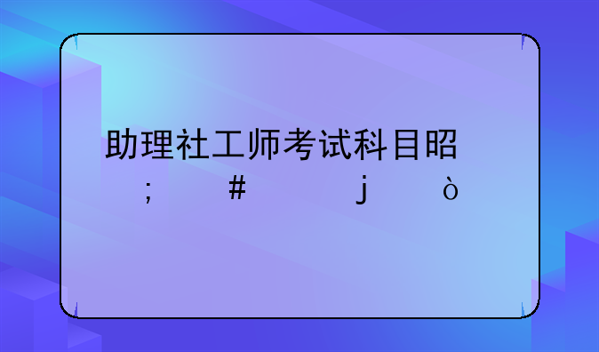 助理社工师考试科目是怎么样的？