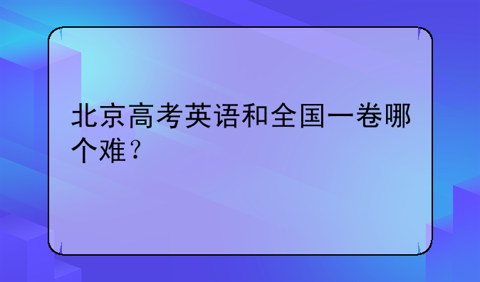 北京高考英语和全国一卷哪个难？