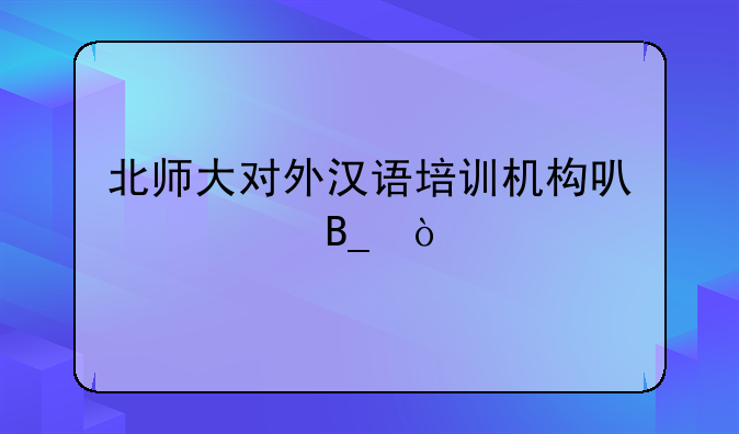 北师大对外汉语培训机构可信吗？