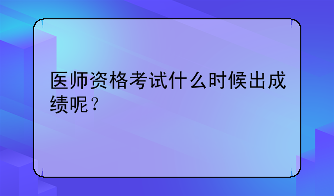 医师资格考试什么时候出成绩呢？