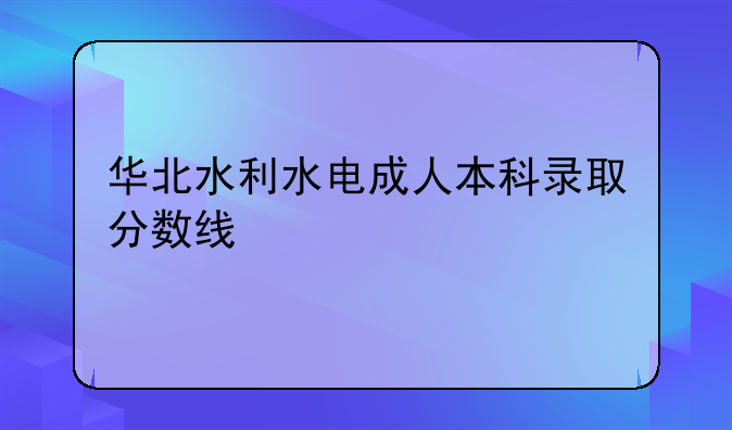 华北水利水电成人本科录取分数线