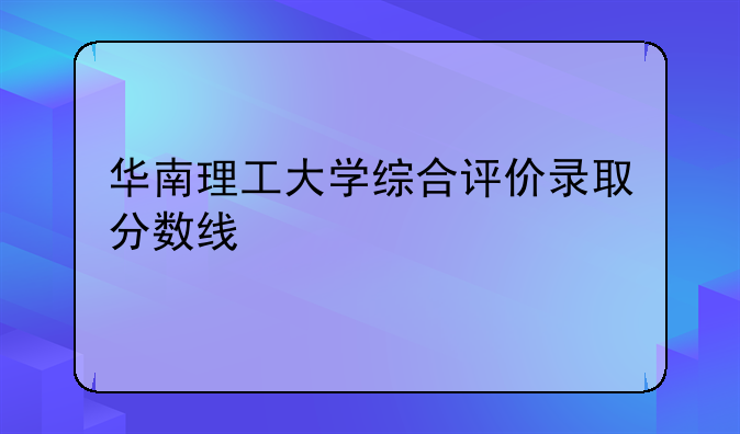 华南理工大学综合评价录取分数线