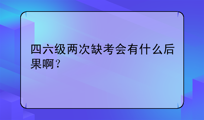 四六级两次缺考会有什么后果啊？