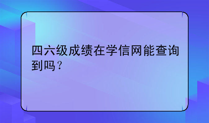 四六级成绩在学信网能查询到吗？