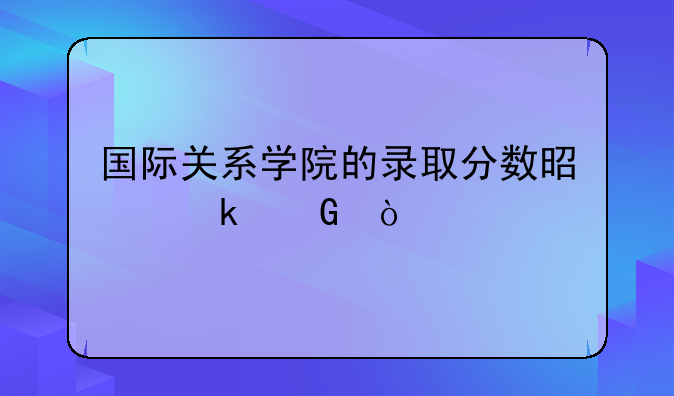 国际关系学院的录取分数是多少？