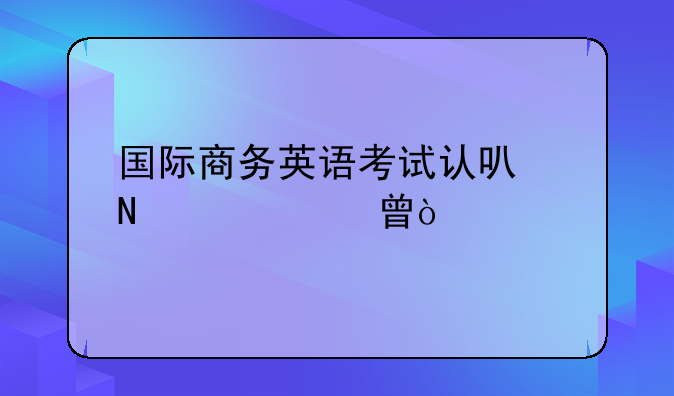 国际商务英语考试认可哪个证书？