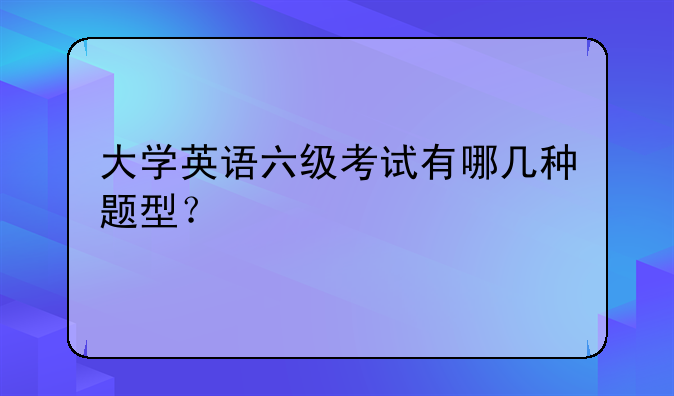 大学英语六级考试有哪几种题型？