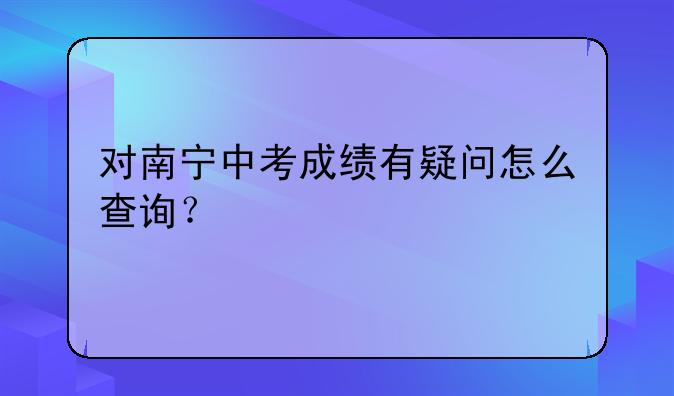 对南宁中考成绩有疑问怎么查询？