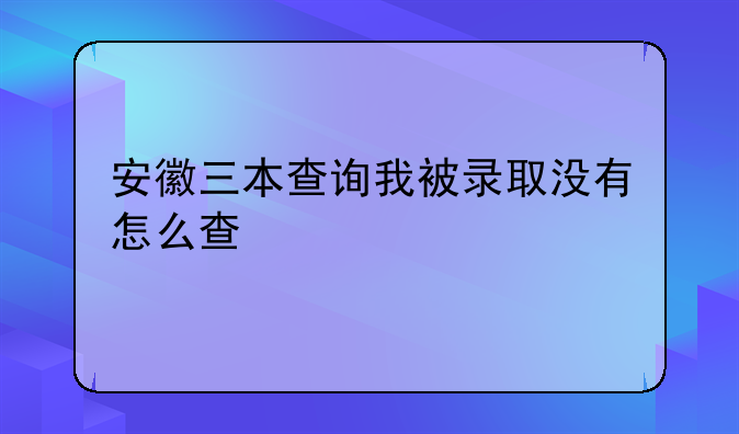 安徽三本查询我被录取没有怎么查