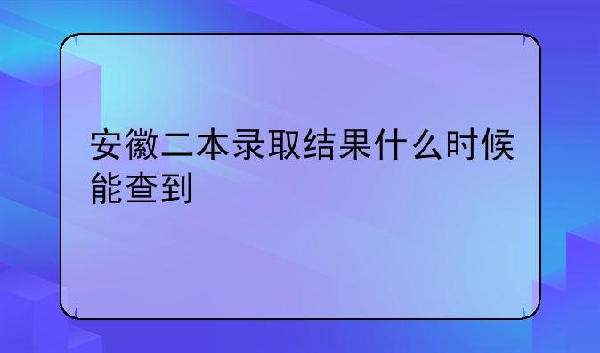 安徽二本录取结果什么时候能查到