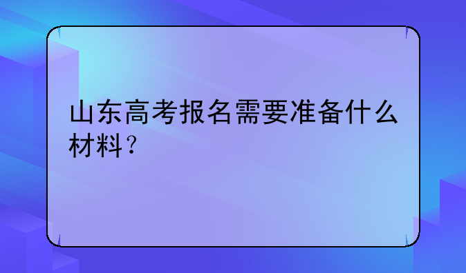 山东高考报名需要准备什么材料？