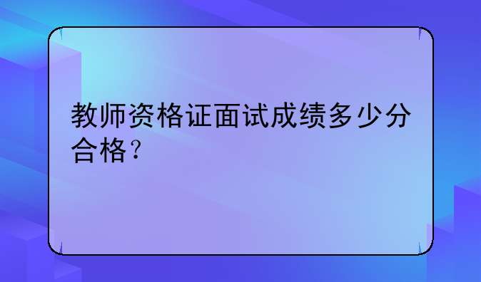 教师资格证面试成绩多少分合格？