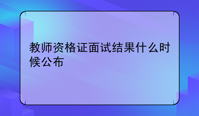 教师资格证面试结果什么时候公布