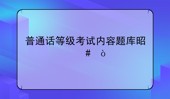 普通话等级考试内容题库是什么？