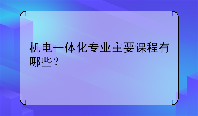 机电一体化专业主要课程有哪些？