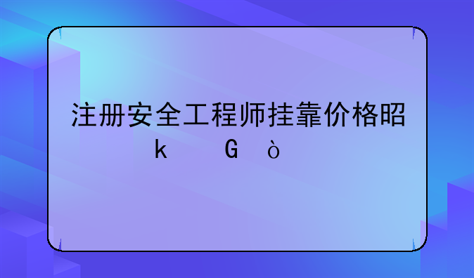 注册安全工程师挂靠价格是多少？