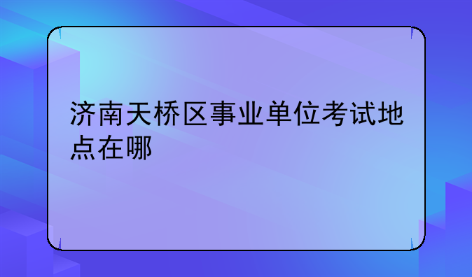 济南天桥区事业单位考试地点在哪