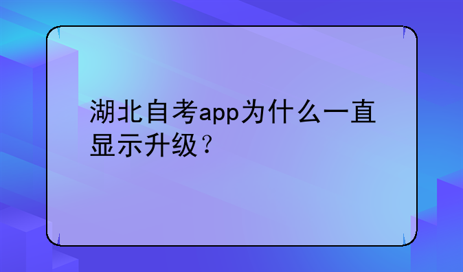 湖北自考app为什么一直显示升级？
