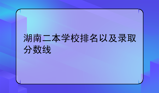 湖南二本学校排名以及录取分数线