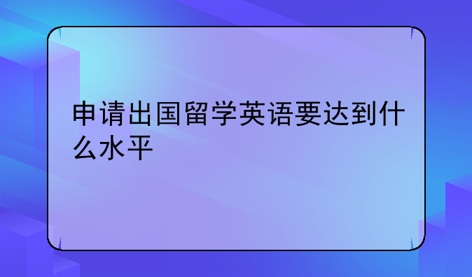 申请出国留学英语要达到什么水平