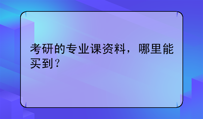 考研的专业课资料，哪里能买到？