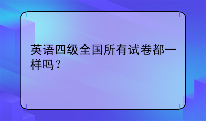 英语四级全国所有试卷都一样吗？