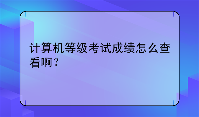 计算机等级考试成绩怎么查看啊？