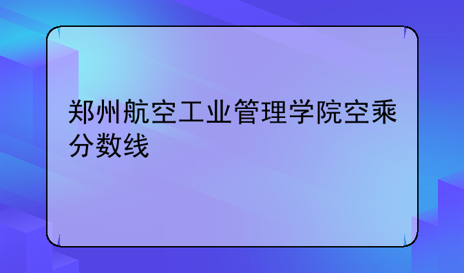 郑州航空工业管理学院空乘分数线