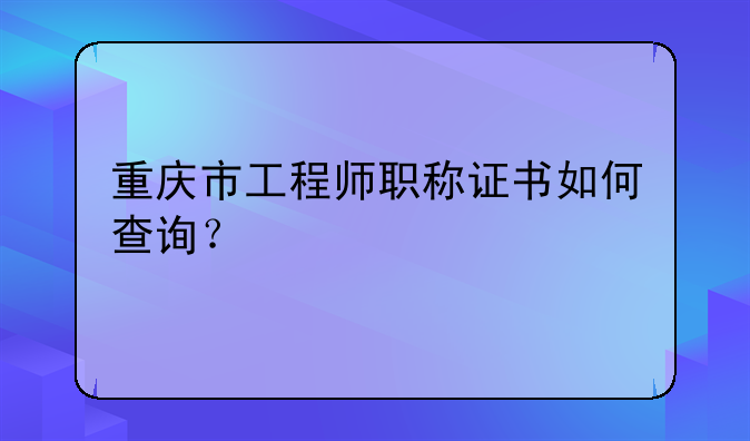 重庆市工程师职称证书如何查询？