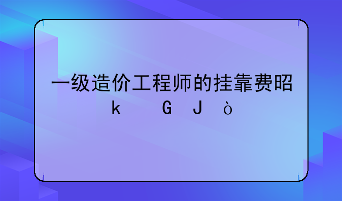 一级造价工程师的挂靠费是多少钱？