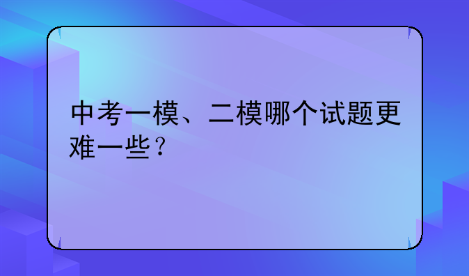 中考一模、二模哪个试题更难一些？