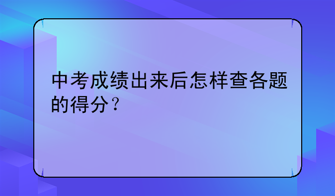 中考成绩出来后怎样查各题的得分？