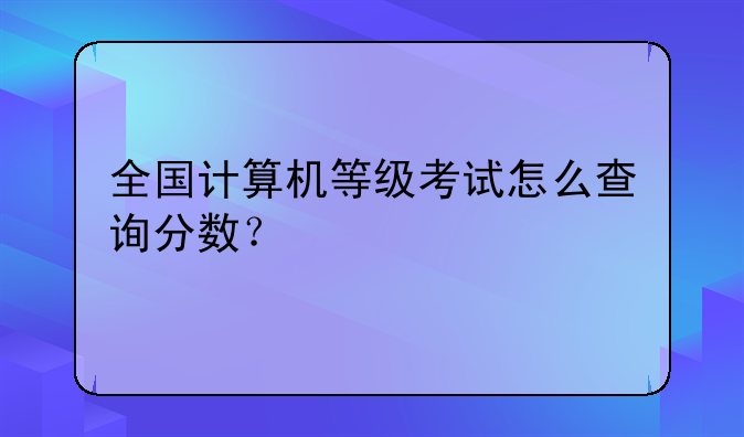 全国计算机等级考试怎么查询分数？