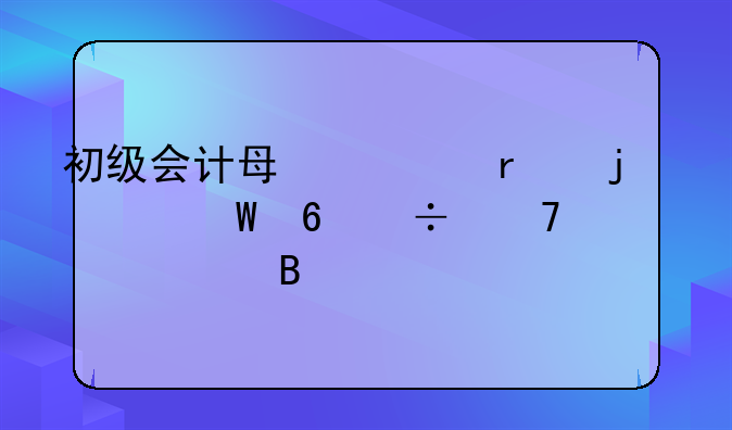 初级会计每一场的考试卷都不一样吗