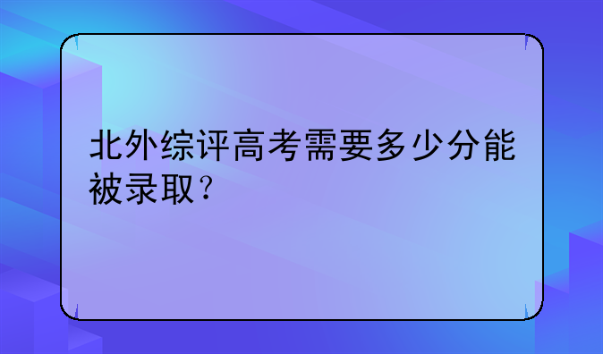北外综评高考需要多少分能被录取？