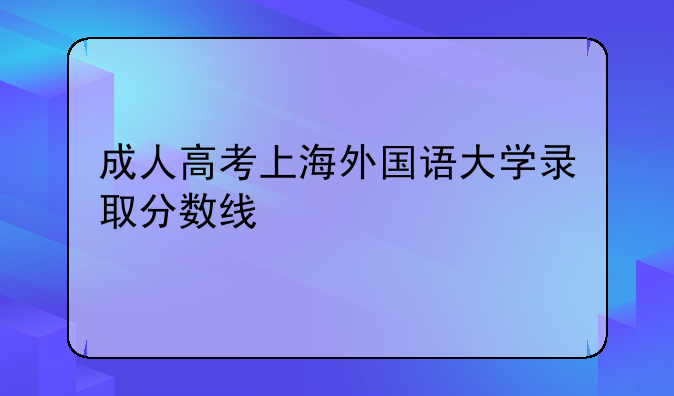 成人高考上海外国语大学录取分数线