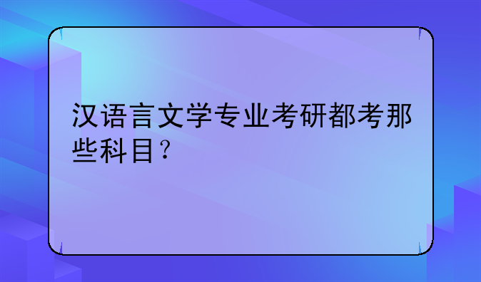 汉语言文学专业考研都考那些科目？