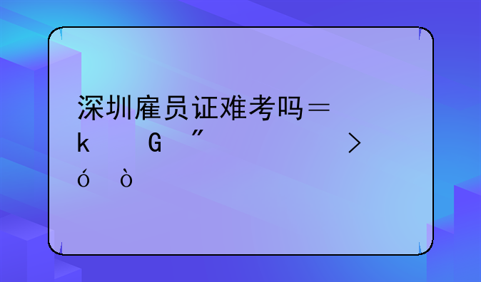 深圳雇员证难考吗？多少分为及格？