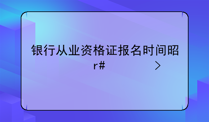 银行从业资格证报名时间是几月几号