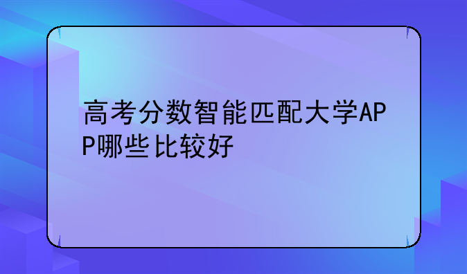 高考分数智能匹配大学APP哪些比较好