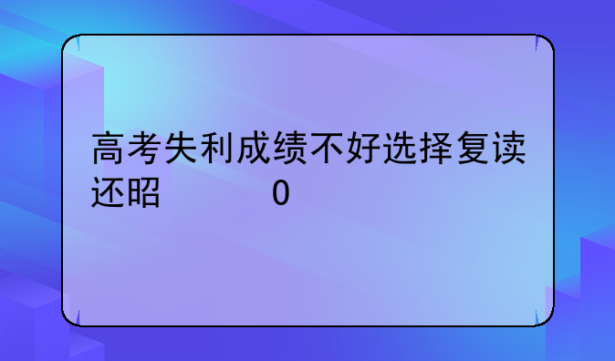 高考失利成绩不好选择复读还是专科