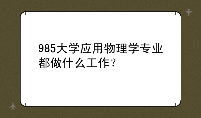985大学应用物理学专业都做什么工作？