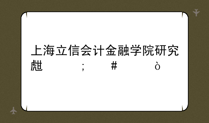 上海立信会计金融学院研究生怎么样？