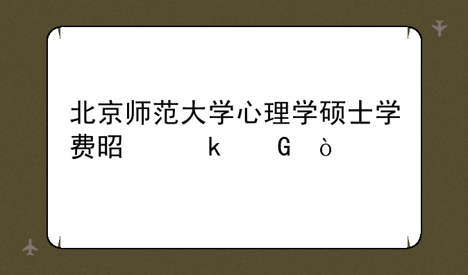 北京师范大学心理学硕士学费是多少？