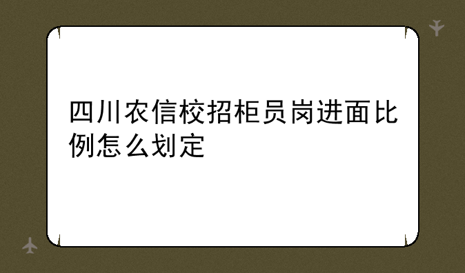 四川农信校招柜员岗进面比例怎么划定