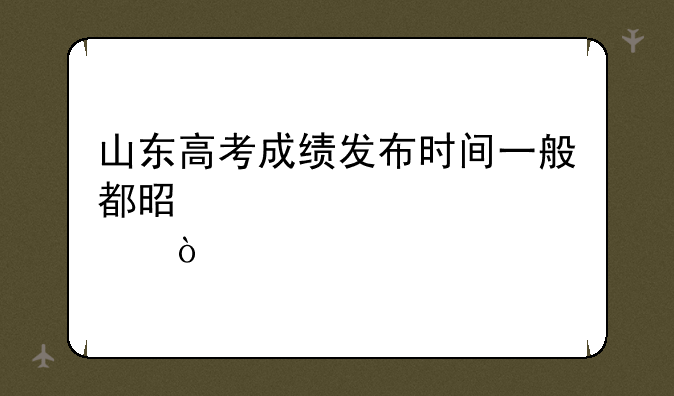 山东高考成绩发布时间一般都是几点？