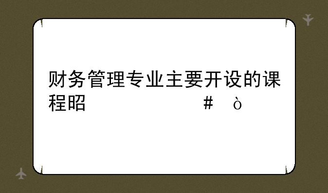 财务管理专业主要开设的课程是什么？