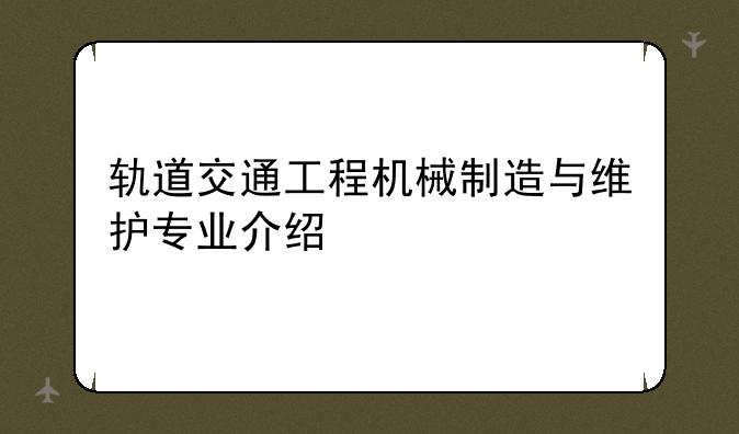 轨道交通工程机械制造与维护专业介绍