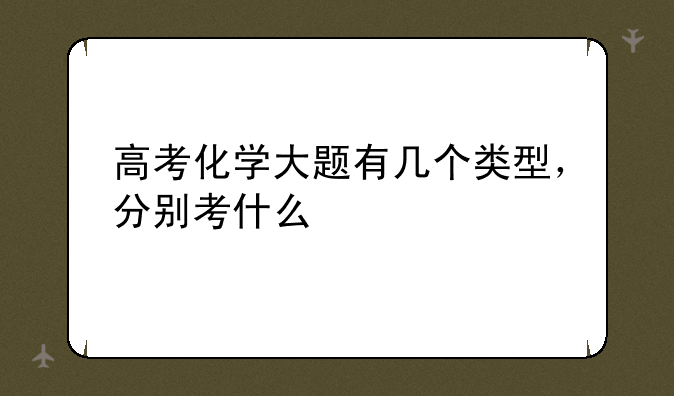 高考化学大题有几个类型，分别考什么