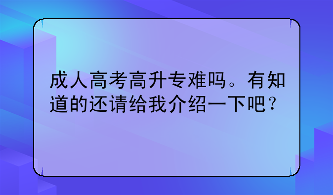成人高考高升专难吗。有知道的还请给我介绍一下吧？